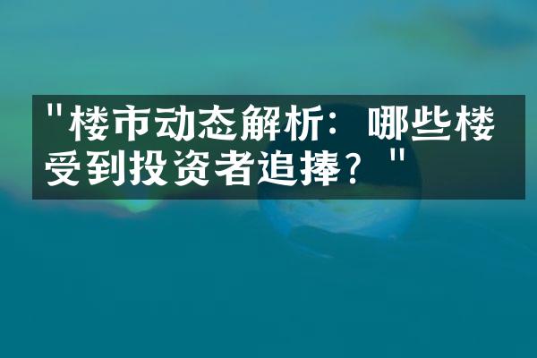 "楼市动态解析：哪些楼盘受到投资者追捧？"