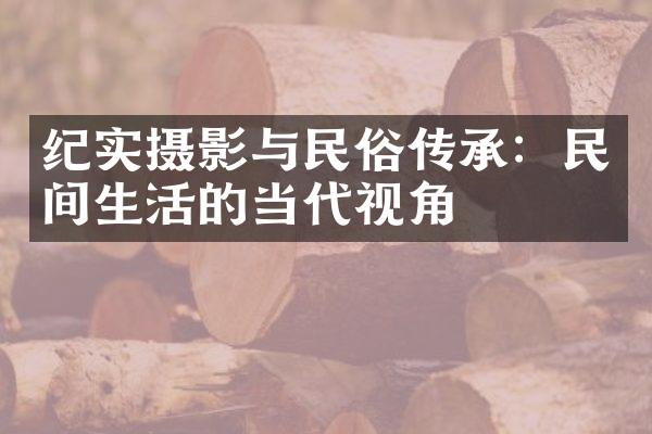 纪实摄影与民俗传承：民间生活的当代视角