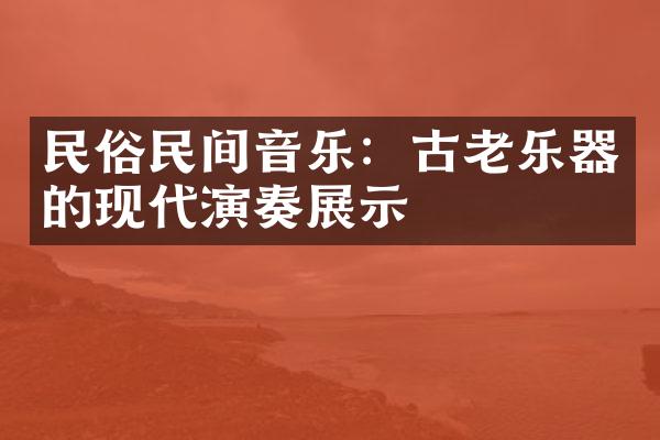 民俗民间音乐：古老乐器的现代演奏展示