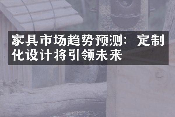 家具市场趋势预测：定制化设计将引领未来