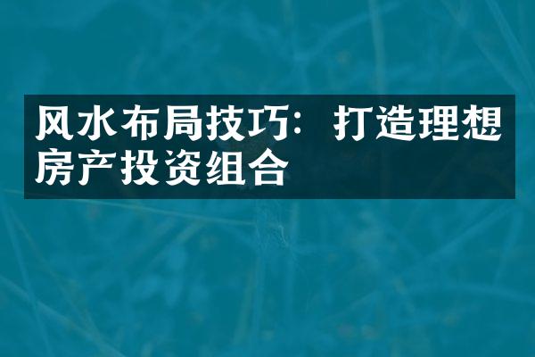 风水布局技巧：打造理想房产投资组合