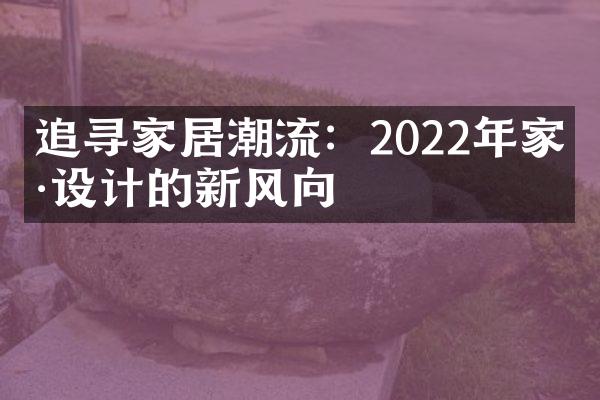 追寻家居潮流：2022年家具设计的新风向