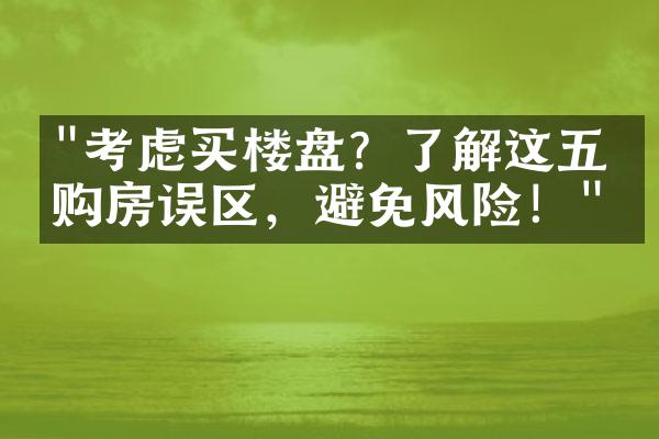 "考虑买楼盘？了解这五个购房误区，避免风险！"