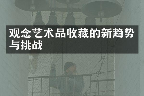 观念艺术品收藏的新趋势与挑战