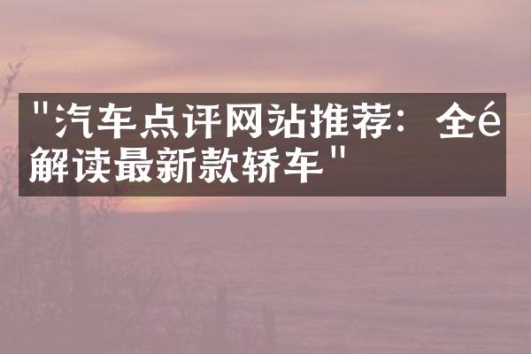 "汽车点评网站推荐：全面解读最新款轿车"