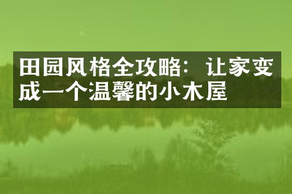 田园风格全攻略：让家变成一个温馨的小木屋