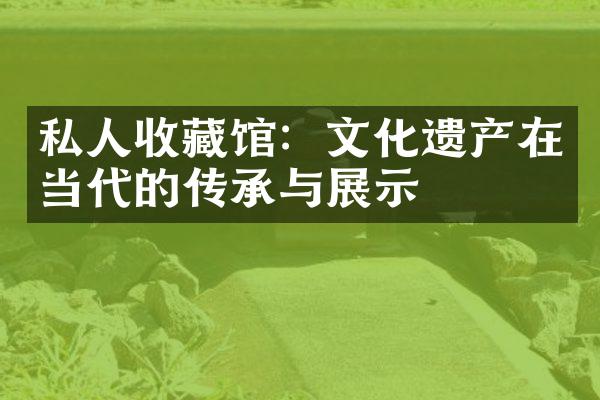 私人收藏馆：文化遗产在当代的传承与展示