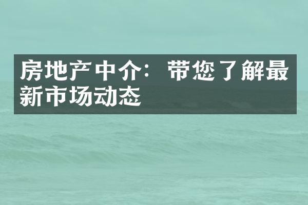 房地产中介：带您了解最新市场动态