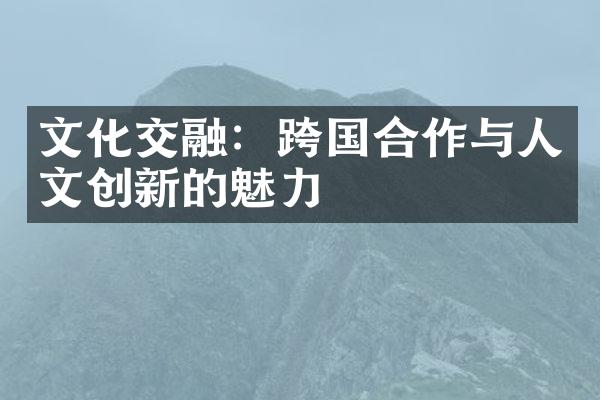 文化交融：跨国合作与人文创新的魅力