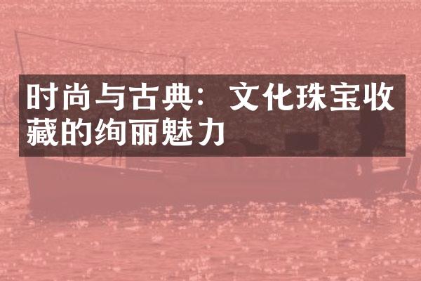 时尚与古典：文化珠宝收藏的绚丽魅力