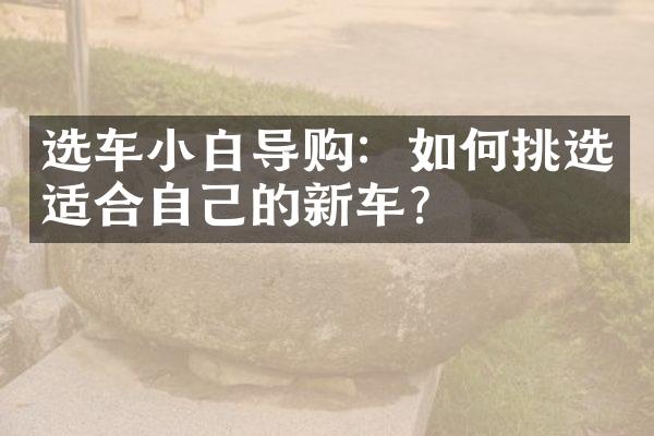 选车小白导购：如何挑选适合自己的新车？