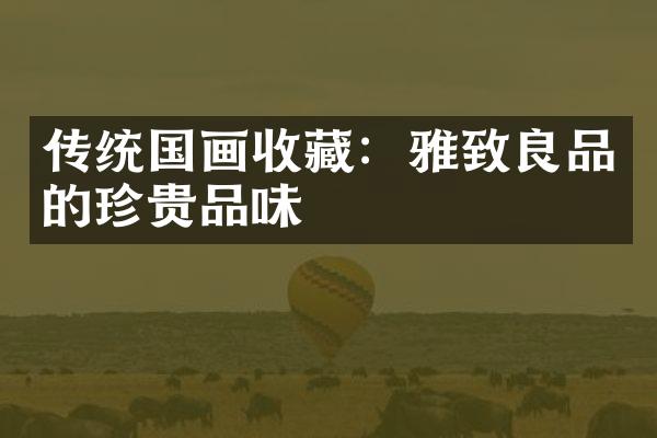 传统国画收藏：雅致良品的珍贵品味