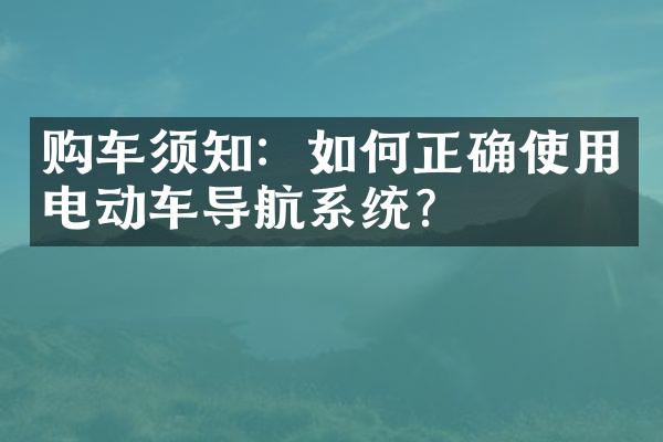 购车须知：如何正确使用电动车导航系统？