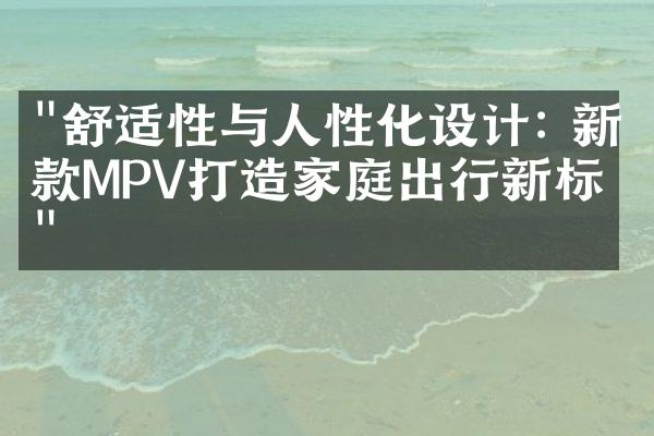 "舒适性与人性化设计: 新款MPV打造家庭出行新标杆"