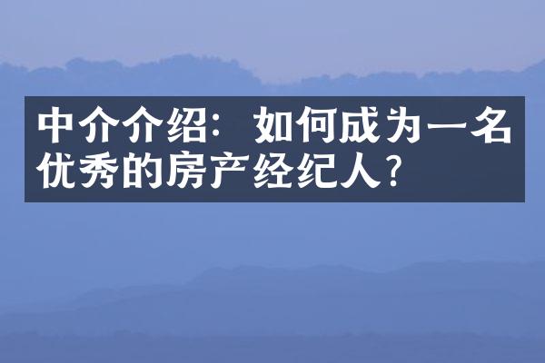 中介介绍：如何成为一名优秀的房产经纪人？