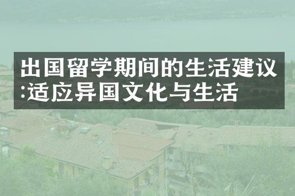 出国留学期间的生活建议:适应异国文化与生活