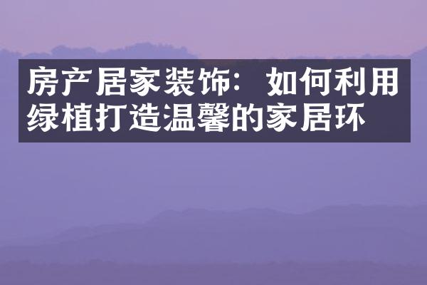 房产居家装饰：如何利用绿植打造温馨的家居环境