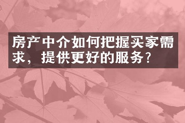 房产中介如何把握买家需求，提供更好的服务？