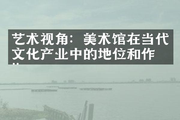 艺术视角：美术馆在当代文化产业中的地位和作用