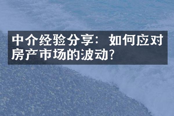 中介经验分享：如何应对房产市场的波动？