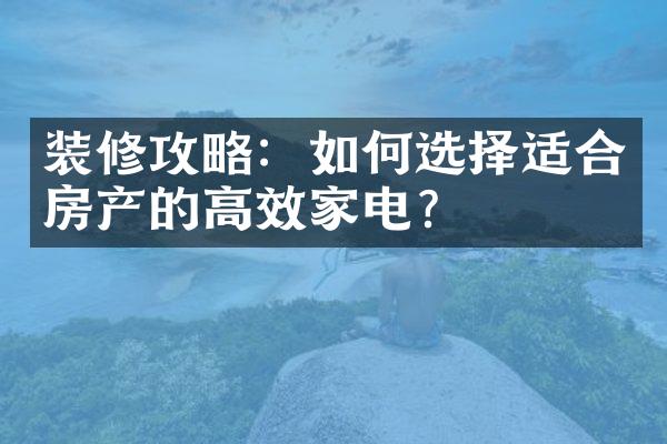 装修攻略：如何选择适合房产的高效家电？