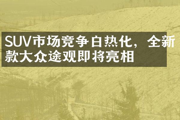 SUV市场竞争白热化，全新款大众途观即将亮相