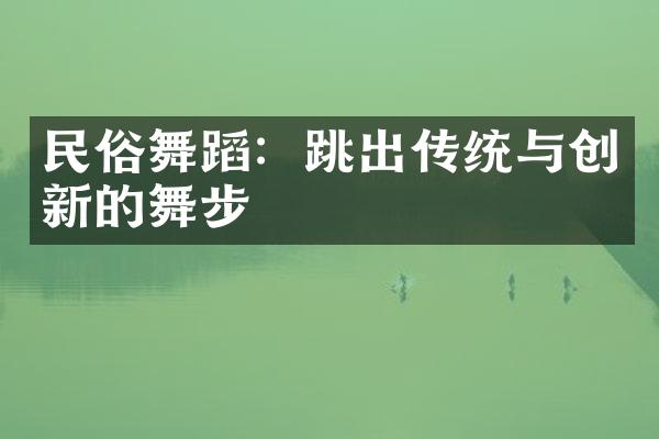 民俗舞蹈：跳出传统与创新的舞步