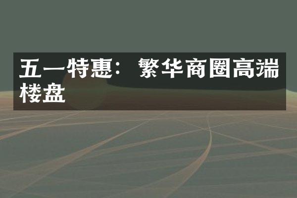 五一特惠：繁华商圈高端楼盘