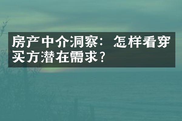 房产中介洞察：怎样看穿买方潜在需求？