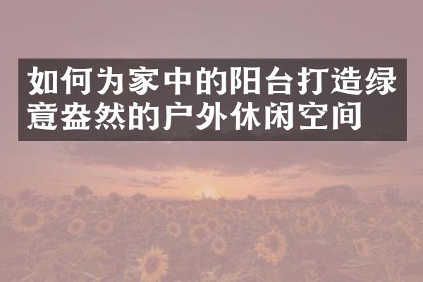 如何为家中的阳台打造绿意盎然的户外休闲空间？