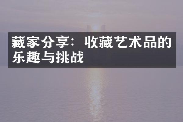 藏家分享：收藏艺术品的乐趣与挑战