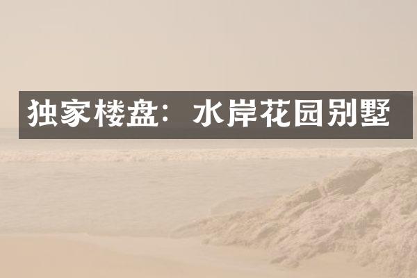 独家楼盘：水岸花园别墅