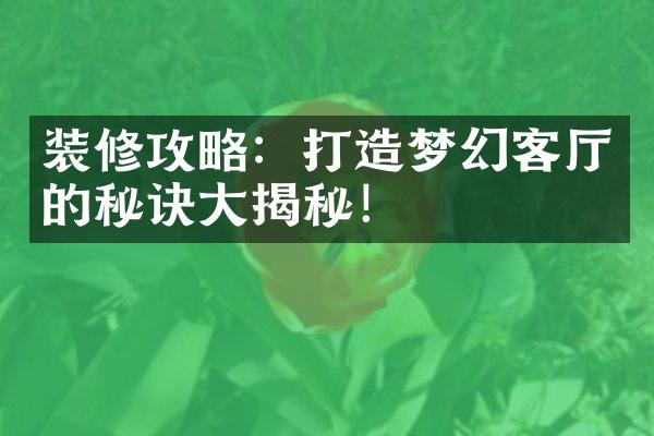 装修攻略：打造梦幻客厅的秘诀大揭秘！