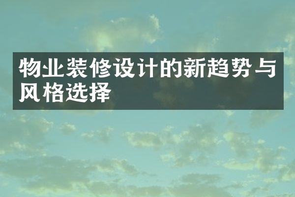 物业装修设计的新趋势与风格选择