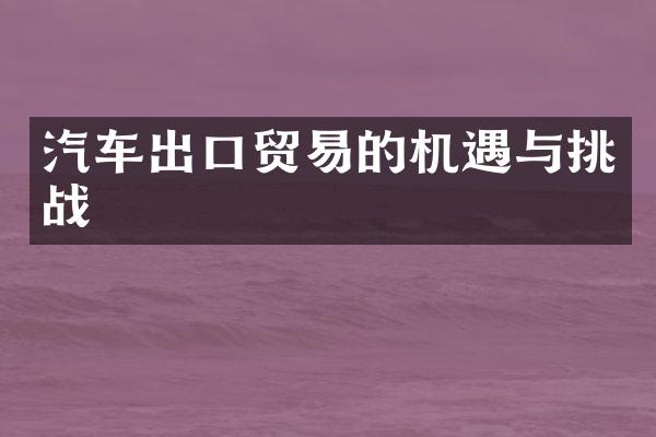 汽车出口贸易的机遇与挑战