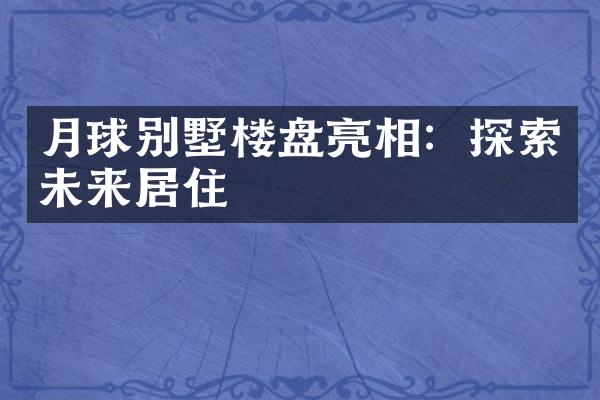 月球别墅楼盘亮相：探索未来居住