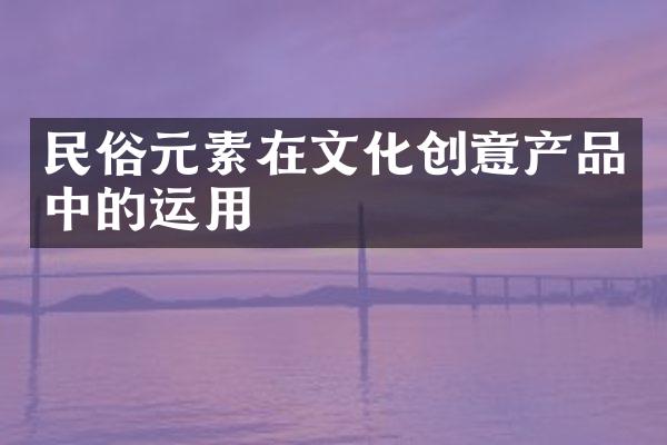 民俗元素在文化创意产品中的运用