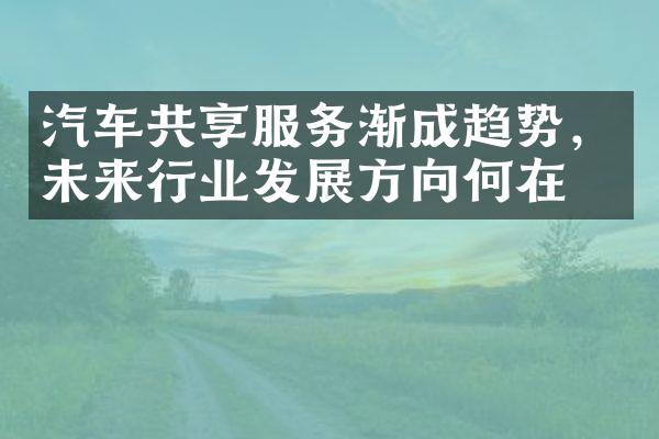 汽车共享服务渐成趋势，未来行业发展方向何在？