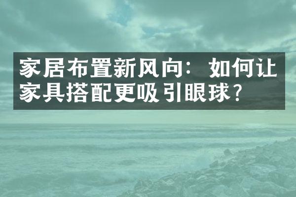 家居布置新风向：如何让家具搭配更吸引眼球？