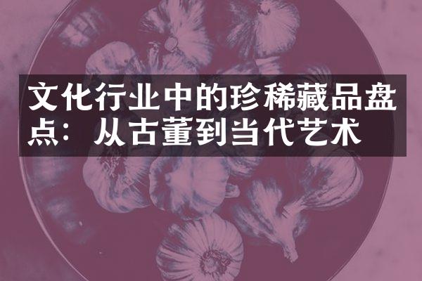 文化行业中的珍稀藏品盘点：从古董到当代艺术