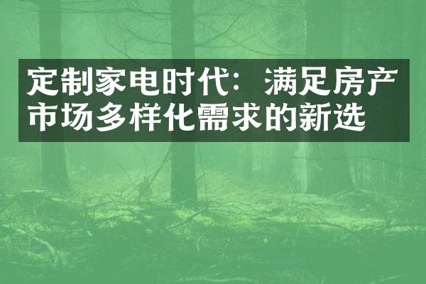 定制家电时代：满足房产市场多样化需求的新选择