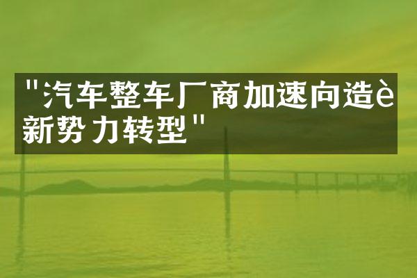 "汽车整车厂商加速向造车新势力转型"