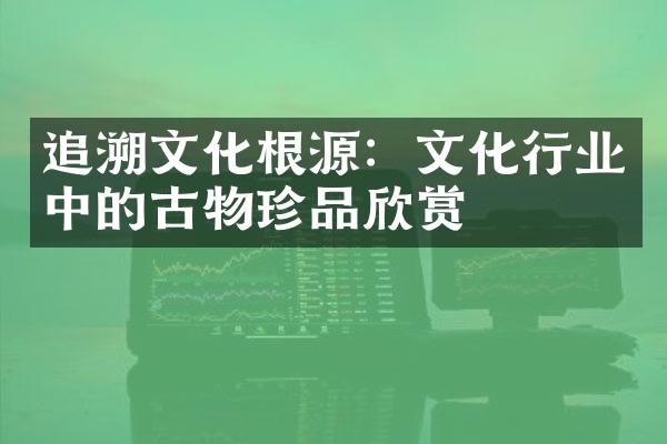 追溯文化根源：文化行业中的古物珍品欣赏