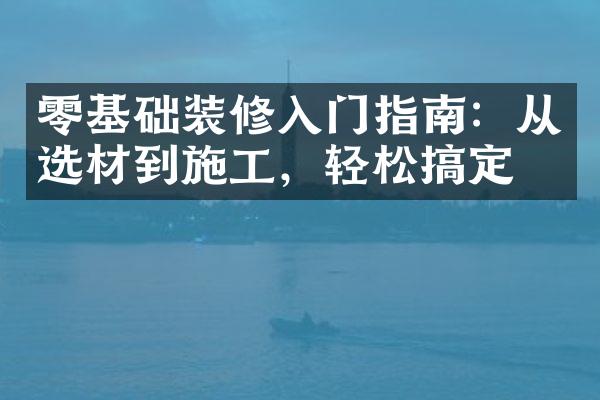 零基础装修入门指南：从选材到施工，轻松搞定！