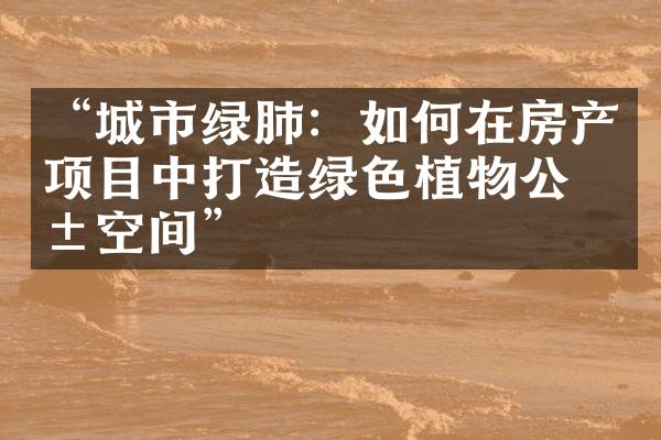 “城市绿肺：如何在房产项目中打造绿色植物公共空间”