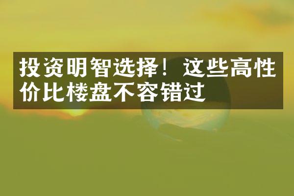 投资明智选择！这些高性价比楼盘不容错过