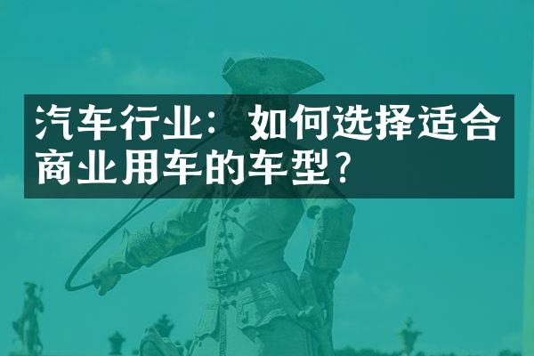 汽车行业：如何选择适合商业用车的车型？