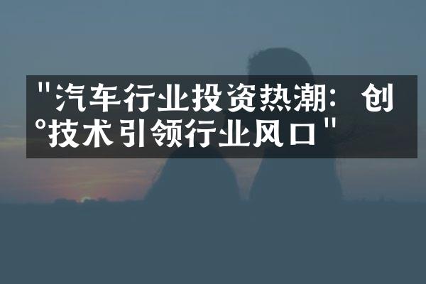 "汽车行业投资热潮：创新技术引领行业风口"