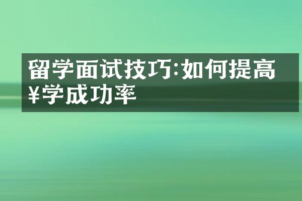 留学面试技巧:如何提高入学成功率