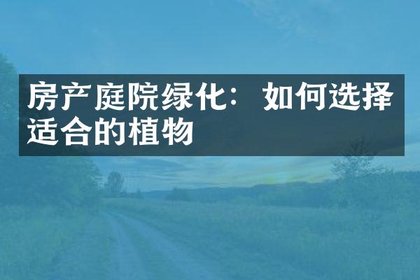 房产庭院绿化：如何选择适合的植物